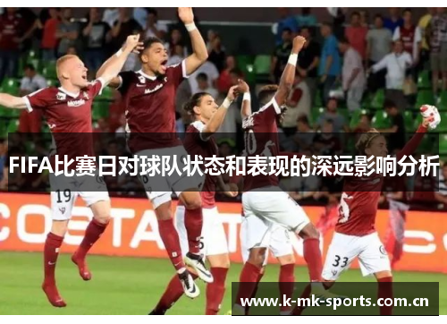 FIFA比赛日对球队状态和表现的深远影响分析 FIFA比赛日对球队状态和表现的深远影响分析