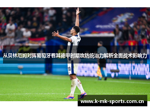 从贝林厄姆对阵葡萄牙看其德甲时期攻防统治力解析全面战术影响力 从贝林厄姆对阵葡萄牙看其德甲时期攻防统治力解析全面战术影响力