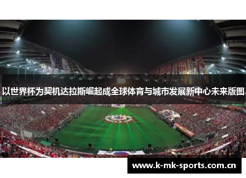 以世界杯为契机达拉斯崛起成全球体育与城市发展新中心未来版图 以世界杯为契机达拉斯崛起成全球体育与城市发展新中心未来版图