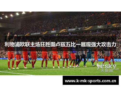利物浦欧联主场狂胜图卢兹五比一展现强大攻击力 利物浦欧联主场狂胜图卢兹五比一展现强大攻击力